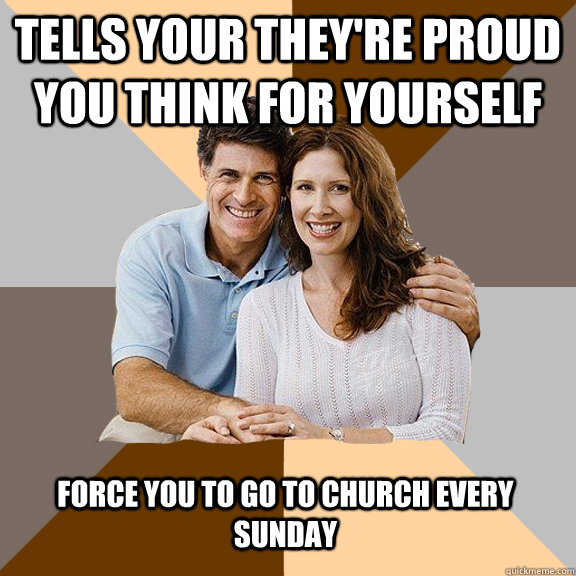 Tells your they're proud you think for yourself force you to go to church every sunday  Scumbag Parents