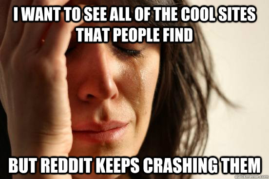 I want to see all of the cool sites that people find But reddit keeps crashing them  First World Problems