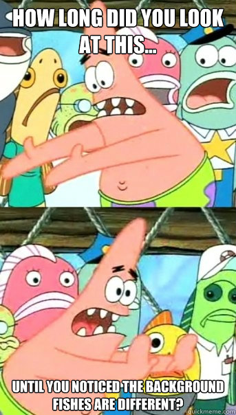 How long did you look at this... until you noticed the background fishes are different?  Push it somewhere else Patrick