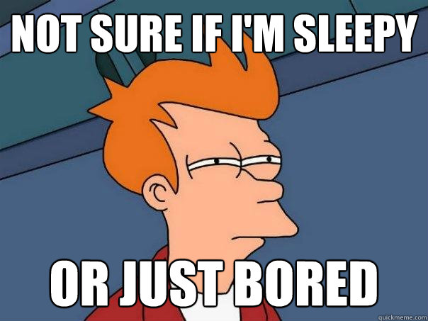 Not sure if I'm Sleepy Or just bored  Futurama Fry
