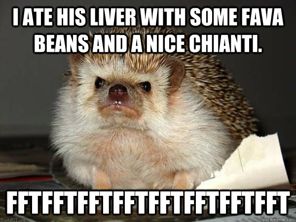 I ate his liver with some fava beans and a nice chianti. FfTFfTFfTFfTFfTFfTFfTFfT  Angry Hedgehog