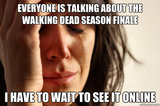 Everyone is talking about the walking dead season finale I have to wait to see it online  First World Problems