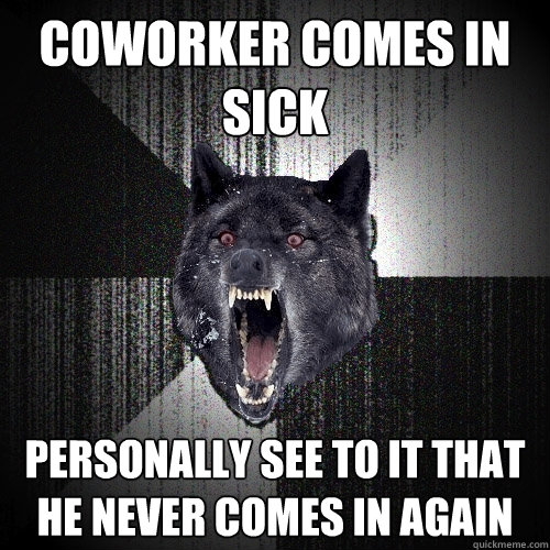 coworker comes in sick personally see to it that he never comes in again  Insanity Wolf