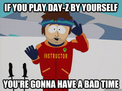 If you play Day-Z by yourself you're gonna have a bad time  Youre gonna have a bad time