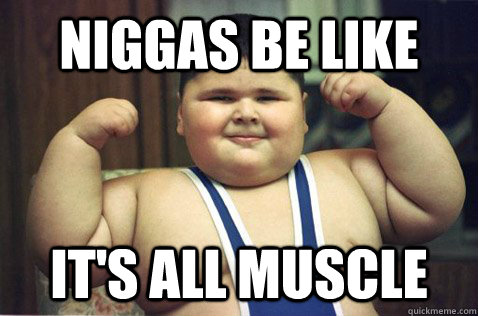 NIGGAS BE LIKE IT'S ALL MUSCLE  