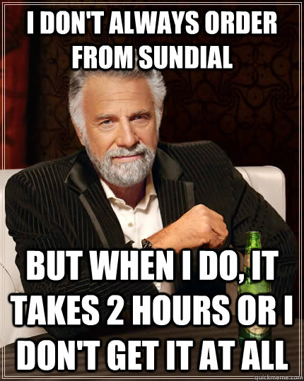 I don't always order from Sundial but when I do, it takes 2 hours or i don't get it at all  The Most Interesting Man In The World