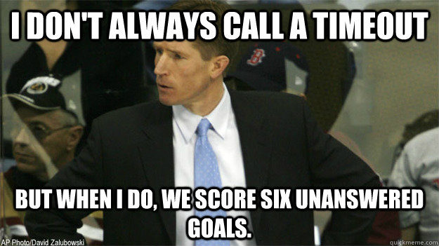 I don't always call a timeout But when I do, we score six unanswered goals. - I don't always call a timeout But when I do, we score six unanswered goals.  Dave Hakstol