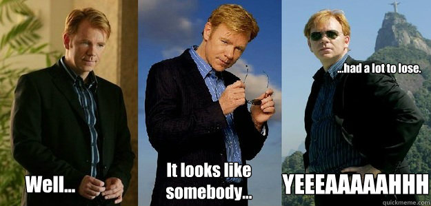 Well... It looks like 
somebody... ...had a lot to lose. YEEEAAAAAHHH  Horatio Caine CSI cheesy dramatic meme