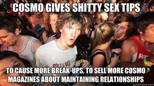 Cosmo gives shitty sex tips To cause more break-ups, to sell more cosmo magazines about maintaining relationships  Sudden Clarity Clarence