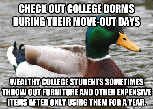 Check out College dorms during their move-out days Wealthy college students sometimes throw out furniture and other expensive items after only using them for a year.  Actual Advice Mallard