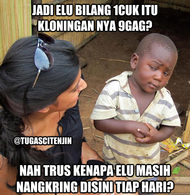 jadi elu bilang 1cuk itu kloningan nya 9gag? nah trus kenapa elu masih nangkring disini tiap hari? @tugascitenjin  Skeptical 3rd World Kid