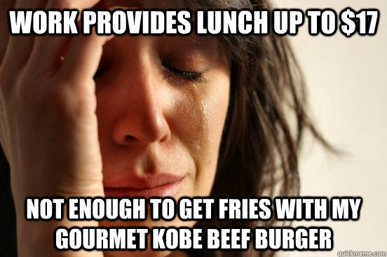 Work provides lunch up to $17 Not enough to get fries with my gourmet kobe beef burger  First World Problems