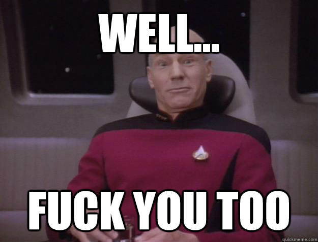 Well... FUCK YOU TOO  Derp Captain Picard