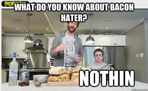 what do you know about bacon hater? nothin - what do you know about bacon hater? nothin  Epic Meal Time