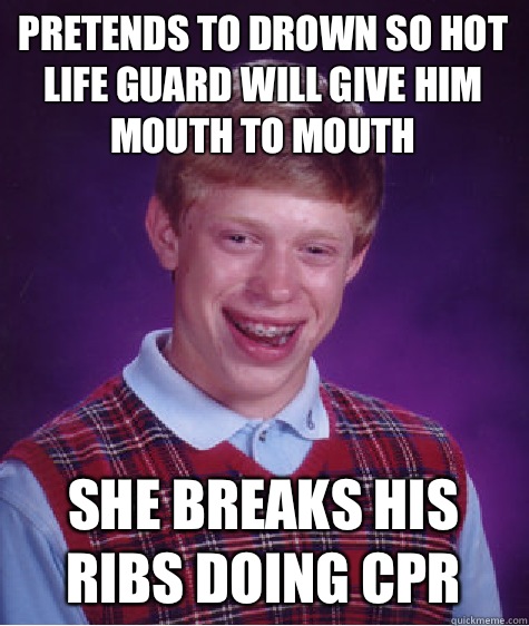 Pretends to drown so hot life guard will give him mouth to mouth She breaks his ribs doing CPR  Bad Luck Brian