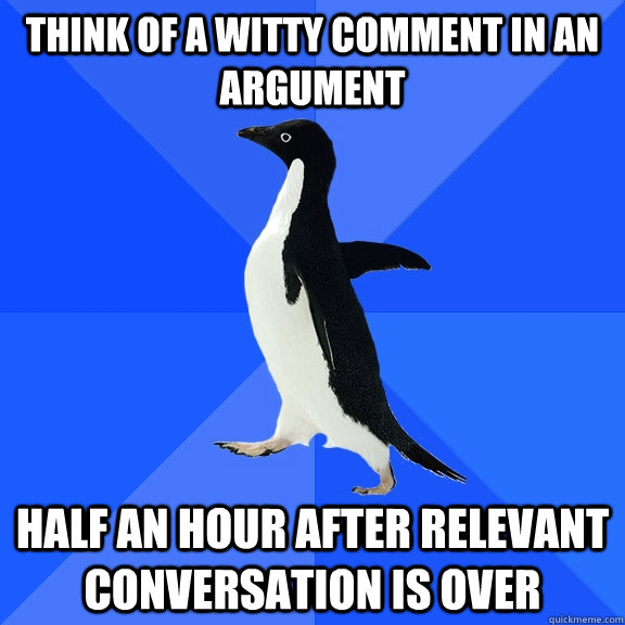 Think of a witty comment in an argument   half an hour after relevant conversation is over  Socially Awkward Penguin