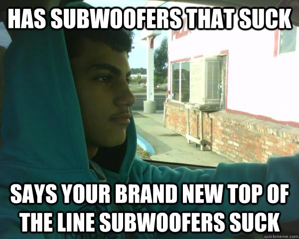 Has subwoofers that suck Says your brand new top of the line subwoofers suck  Little Man Syndrome Paul