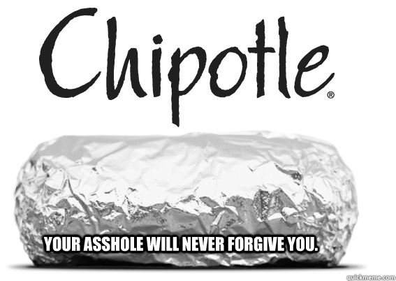 Your asshole will never forgive you.  Chipotle