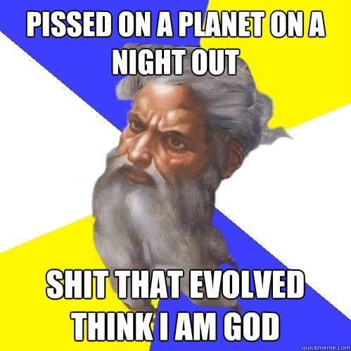 pissed on a planet on a night out shit that evolved think i am god  Advice God