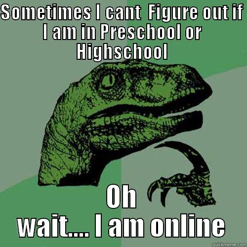 SOMETIMES I CANT  FIGURE OUT IF I AM IN PRESCHOOL OR HIGHSCHOOL OH WAIT.... I AM ONLINE Philosoraptor