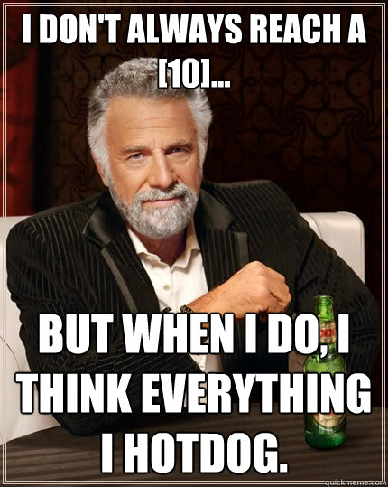 I don't always reach a [10]... but when I do, I think everything I hotdog.  The Most Interesting Man In The World