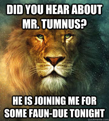 Did you hear about Mr. Tumnus? He is joining me for some Faun-due tonight - Did you hear about Mr. Tumnus? He is joining me for some Faun-due tonight  Bad joke Aslan