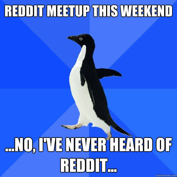 Reddit meetup this weekend ...No, I've never heard of reddit...  Socially Awkward Penguin