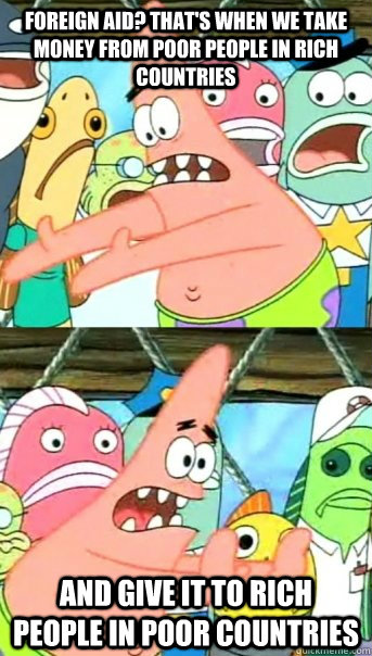 Foreign aid? That's when we take money from poor people in rich countries and give it to rich people in poor countries  Push it somewhere else Patrick
