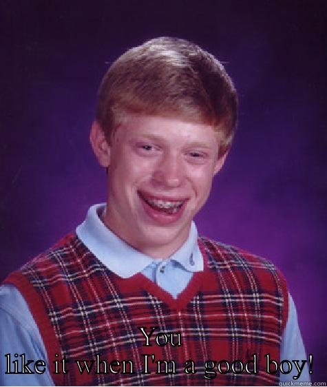  YOU LIKE IT WHEN I'M A GOOD BOY! Bad Luck Brian
