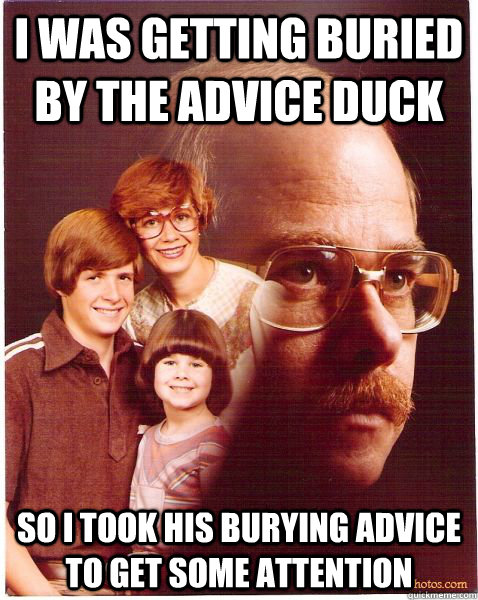 I was getting buried by the advice duck so i took his burying advice to get some attention  Vengeance Dad