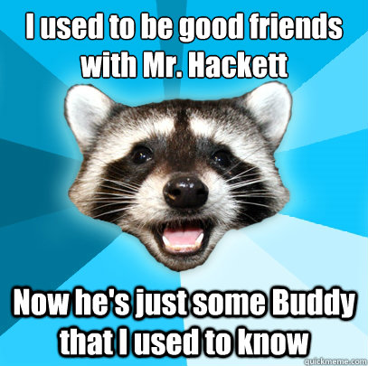 I used to be good friends with Mr. Hackett
 Now he's just some Buddy that I used to know  Lame Pun Coon