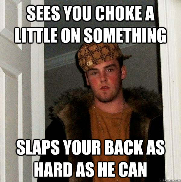 Sees you choke a little on something slaps your back as hard as he can  Scumbag Steve