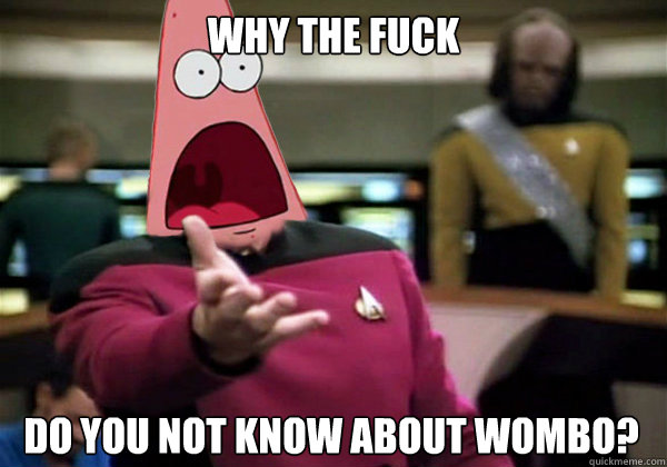 Why the fuck Do you not know about wombo?  