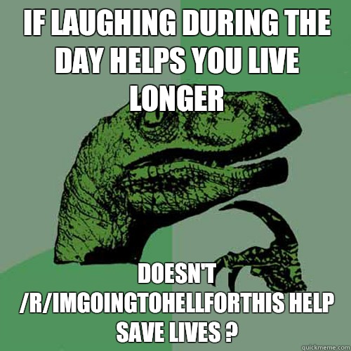 If laughing during the day helps you live longer Doesn't /r/ImGoingToHellForThis help save lives ?  Philosoraptor