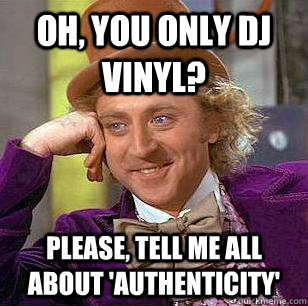 Oh, You only dj vinyl? please, tell me all about 'authenticity'  Condescending Wonka