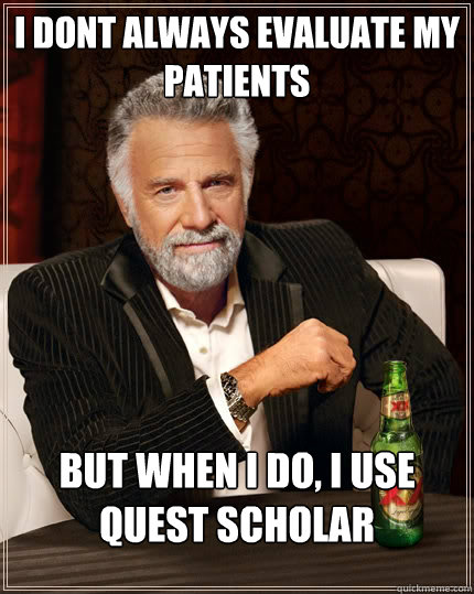 I dont always evaluate my patients but when I do, I use QuEST SCHOLAR  The Most Interesting Man In The World