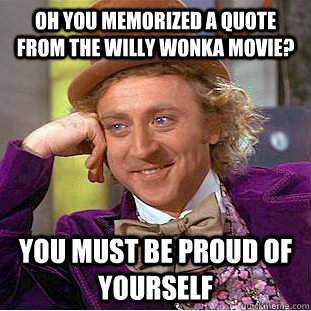 Oh you memorized a quote from the Willy Wonka movie? You must be proud of yourself  Condescending Wonka