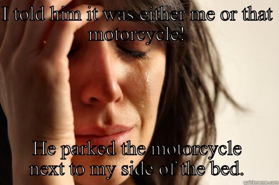 I TOLD HIM IT WAS EITHER ME OR THAT MOTORCYCLE! HE PARKED THE MOTORCYCLE NEXT TO MY SIDE OF THE BED. First World Problems