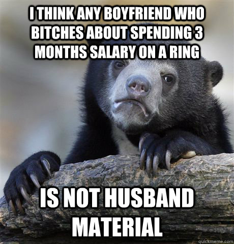 I think any boyfriend who bitches about spending 3 months salary on a ring Is not husband material   Confession Bear