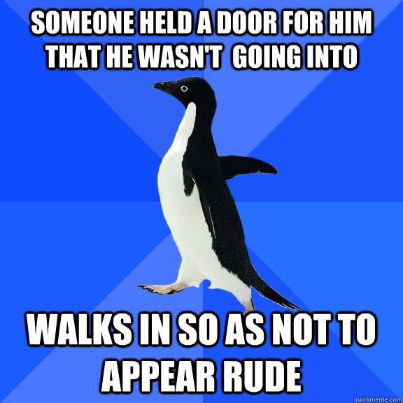 someone held a door for him that he wasn't  going into walks in so as not to appear rude  Socially Awkward Penguin