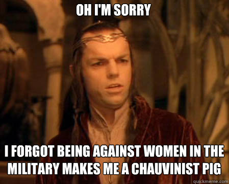 Oh I'm sorry I forgot being against women in the military makes me a chauvinist pig  Astounded Elrond