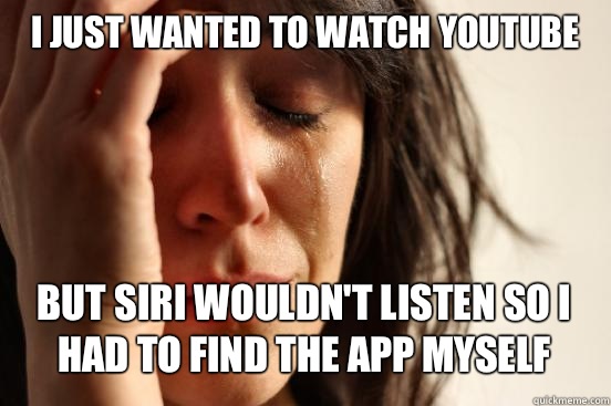 I JUST WANTED TO WATCH YOUTUBE BUT SIRI WOULDN'T LISTEN SO I HAD TO FIND THE APP MYSELF   First World Problems