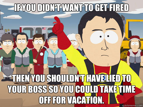 If you didn't want to get fired Then you shouldn't have lied to your boss so you could take time off for vacation.  Captain Hindsight