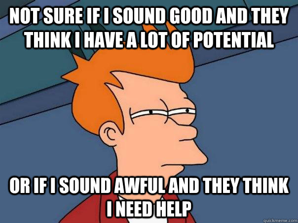 Not sure if I sound good and they think I have a lot of potential Or if I sound awful and they think I need help - Not sure if I sound good and they think I have a lot of potential Or if I sound awful and they think I need help  Futurama Fry