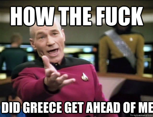 How the fuck did Greece get ahead of me  Annoyed Picard HD