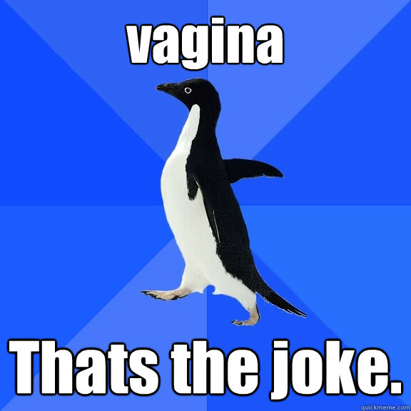 vagina Thats the joke.  Socially Awkward Penguin
