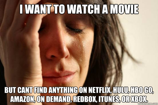 I WANT TO WATCH A MOVIE BUT CANT FIND ANYTHING ON NETFLIX, HULU, HBO GO, AMAZON, ON DEMAND, REDBOX, ITUNES, OR XBOX.  First World Problems