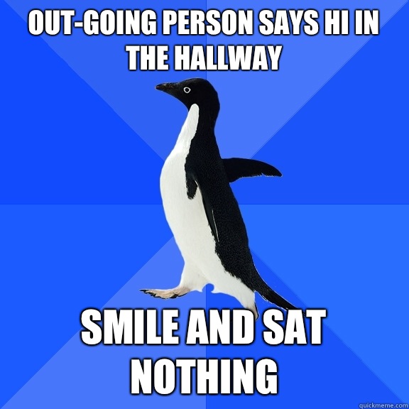 Out-going person says hi in the hallway Smile and Sat Nothing  Socially Awkward Penguin