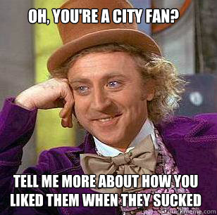 oh, you're a city fan? tell me more about how you liked them when they sucked  Condescending Wonka