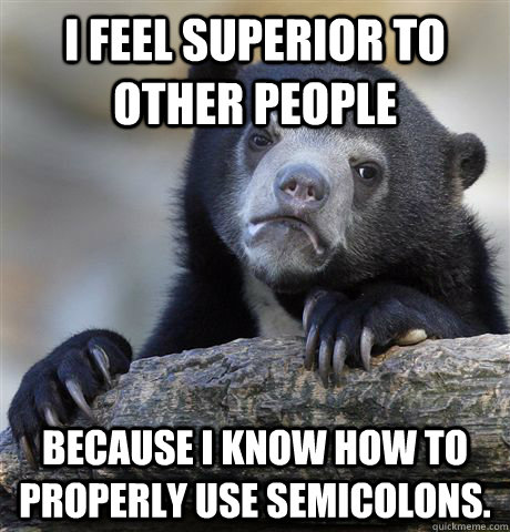 I feel superior to other people Because I know how to properly use semicolons. - I feel superior to other people Because I know how to properly use semicolons.  Confession Bear